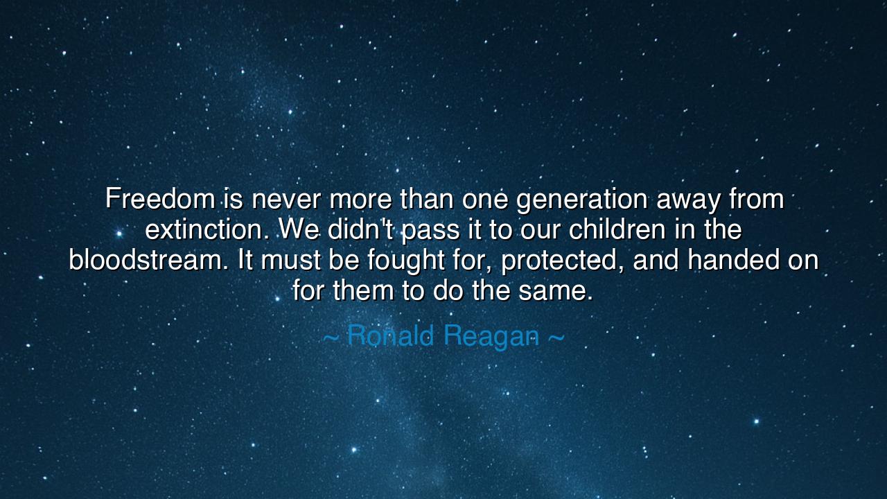 Freedom is never more than one generation away from extinction.