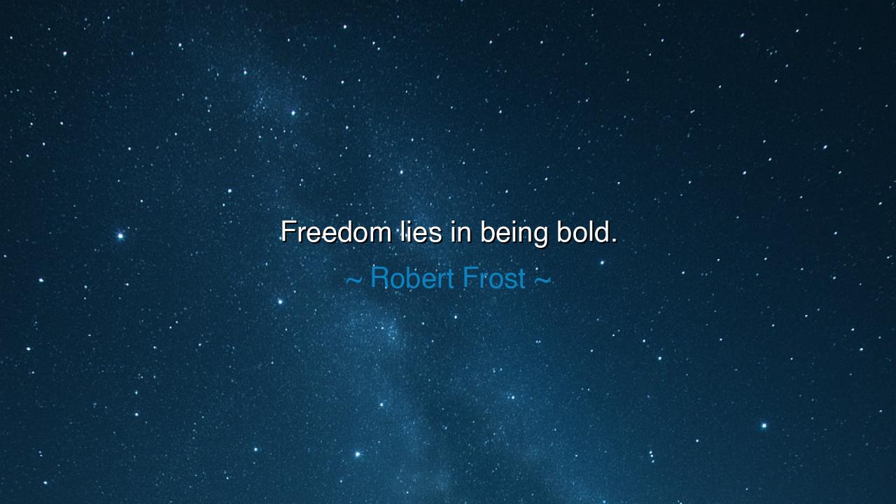 Freedom lies in being bold.