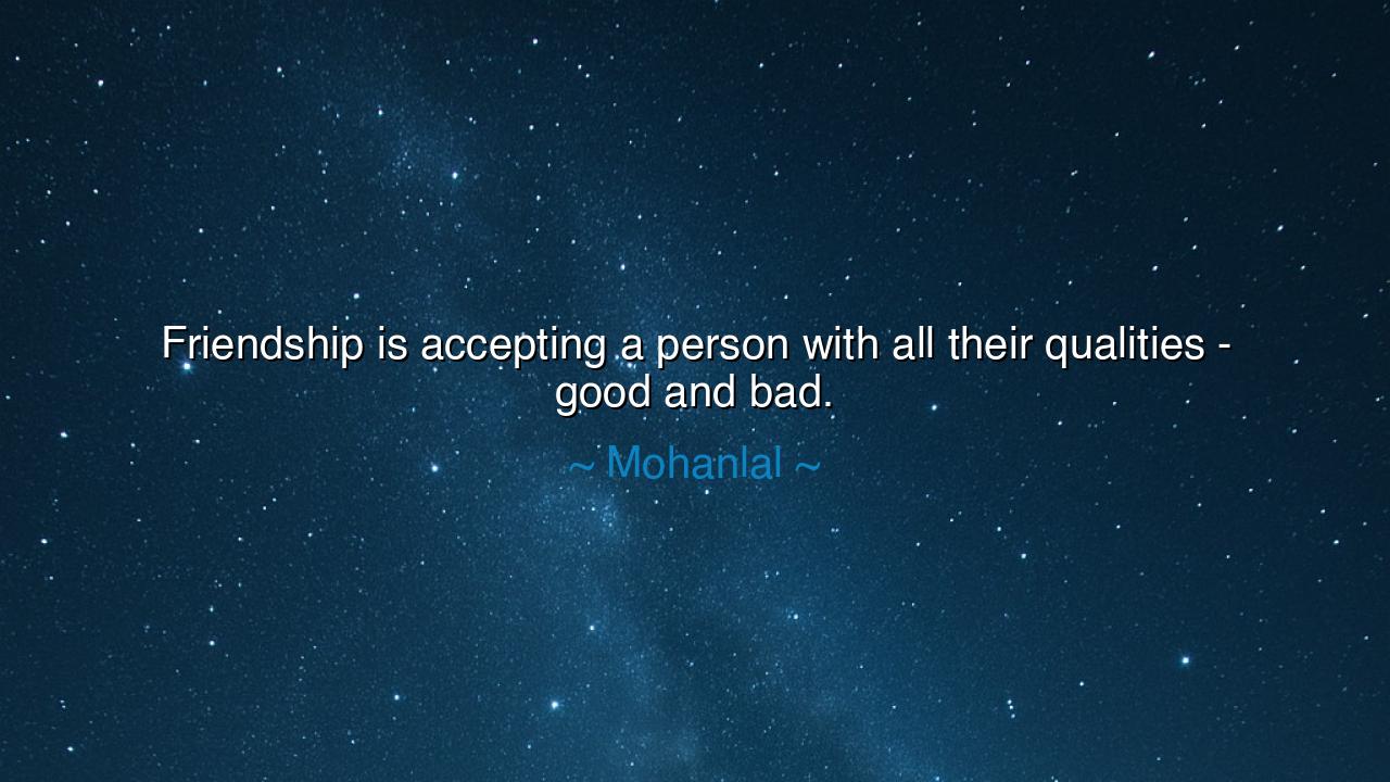 Friendship is accepting a person with all their qualities - good