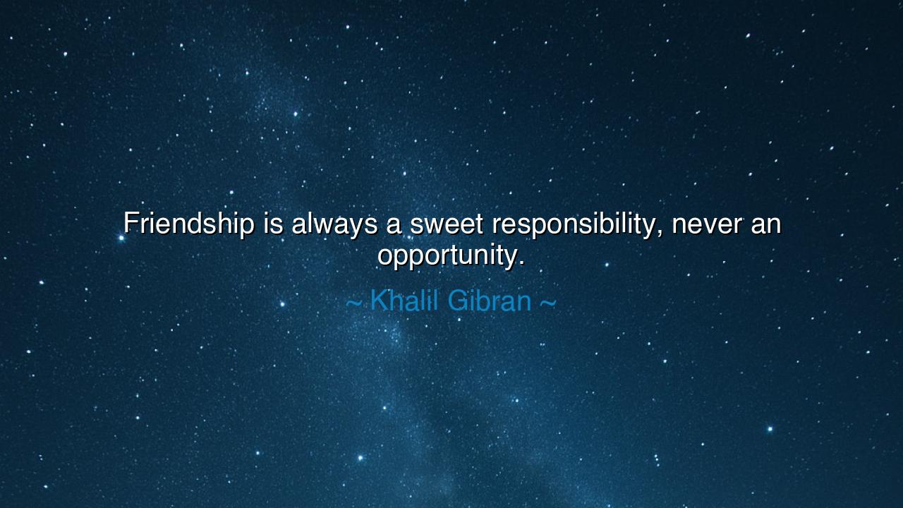 Friendship is always a sweet responsibility, never an