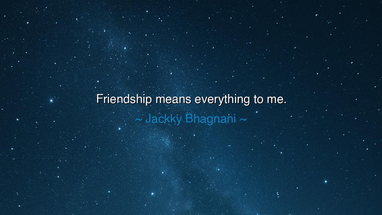 Friendship means everything to me.