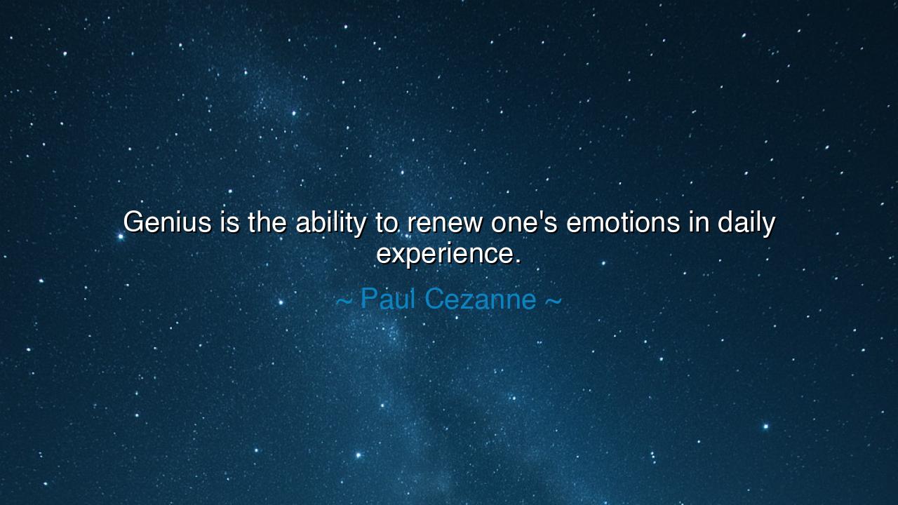 Genius is the ability to renew one's emotions in daily