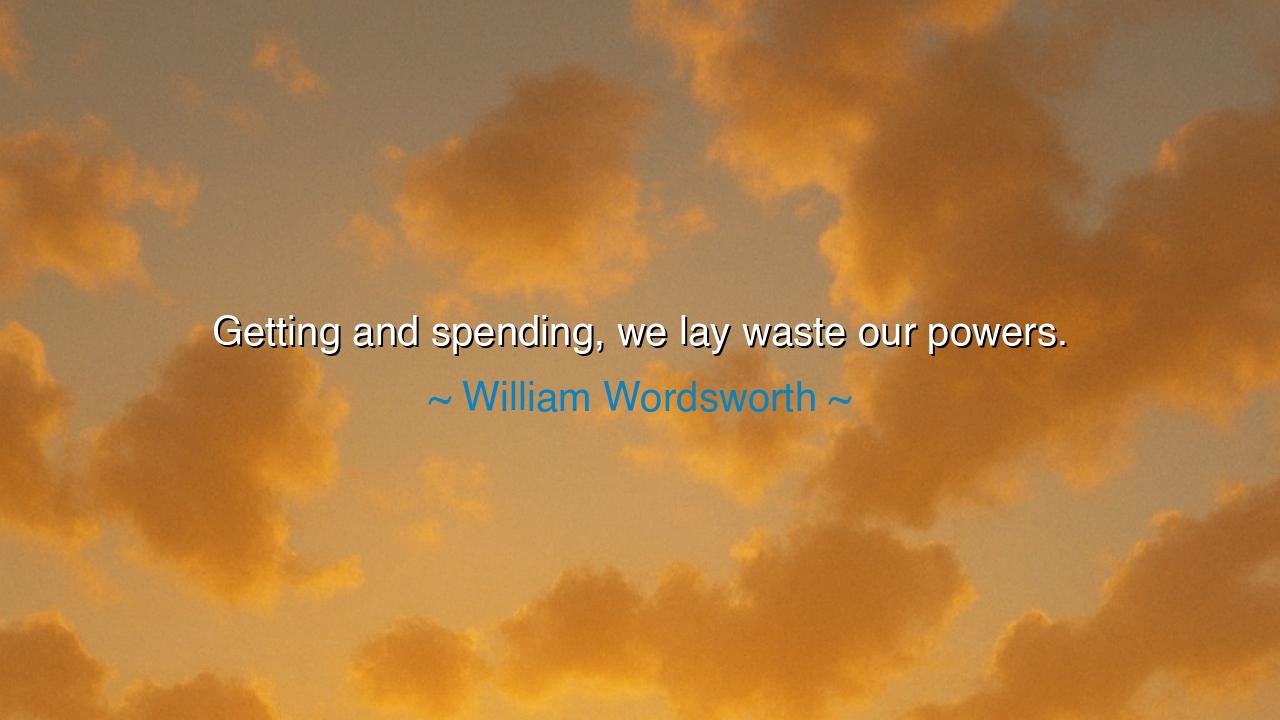 Getting and spending, we lay waste our powers.