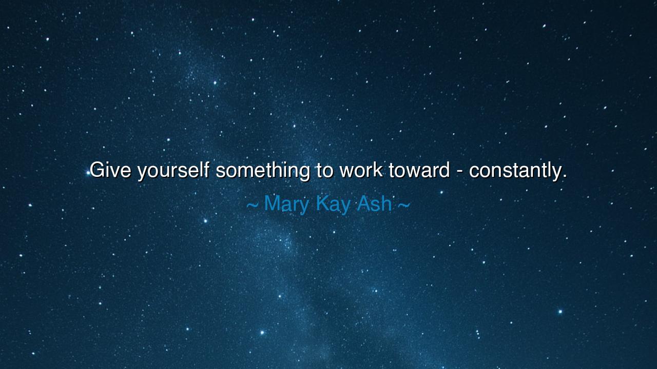 Give yourself something to work toward - constantly.