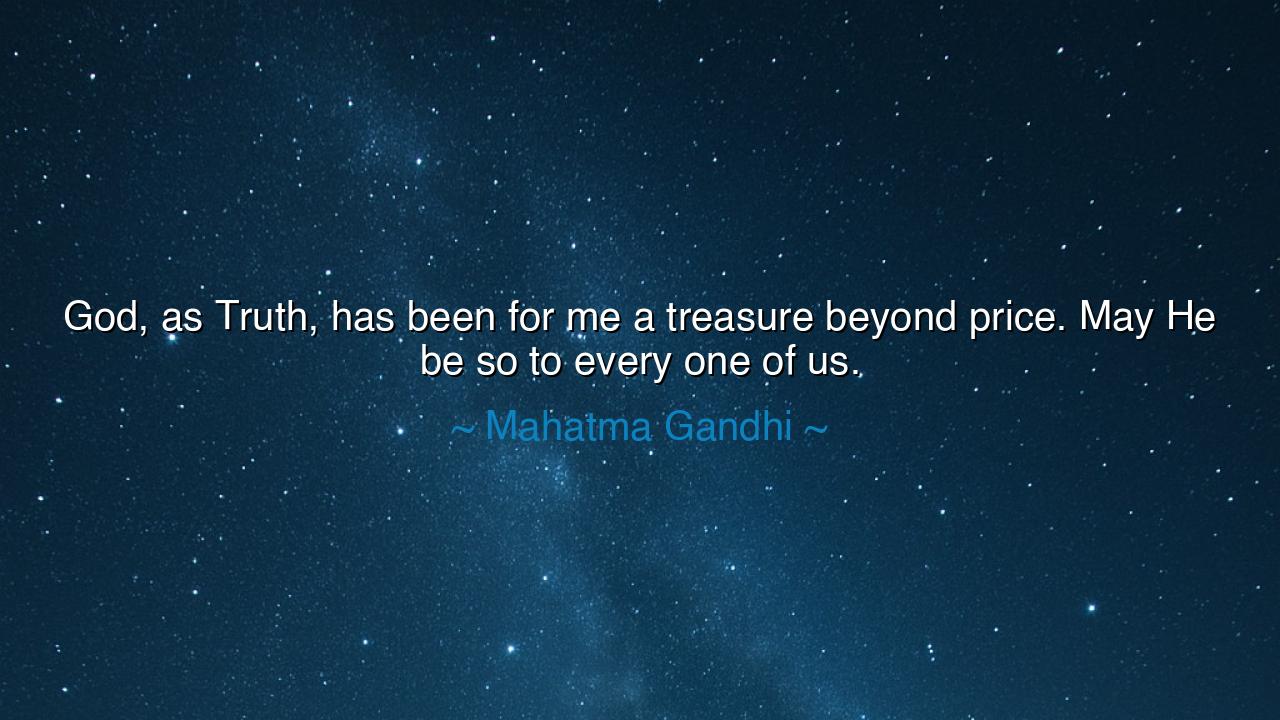 God, as Truth, has been for me a treasure beyond price. May He be