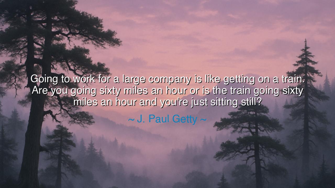 Going to work for a large company is like getting on a train.