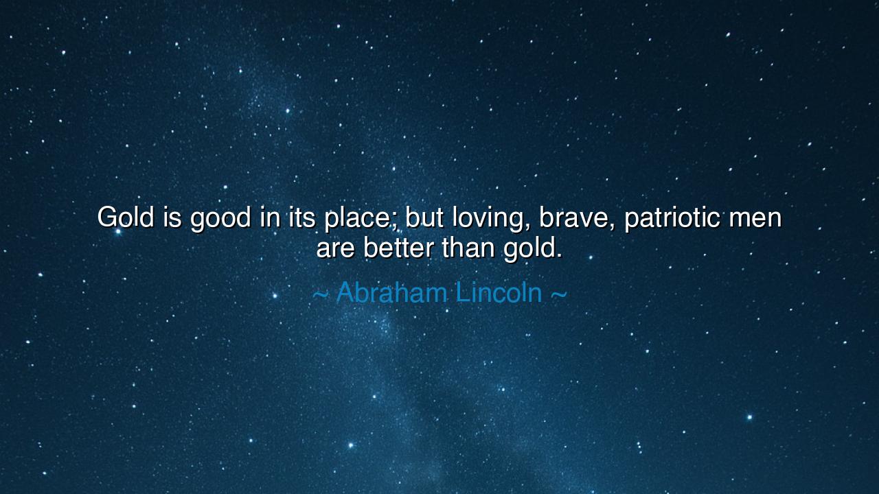 Gold is good in its place; but loving, brave, patriotic men are
