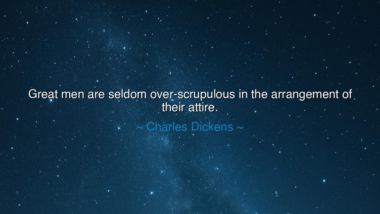 Great men are seldom over-scrupulous in the arrangement of their