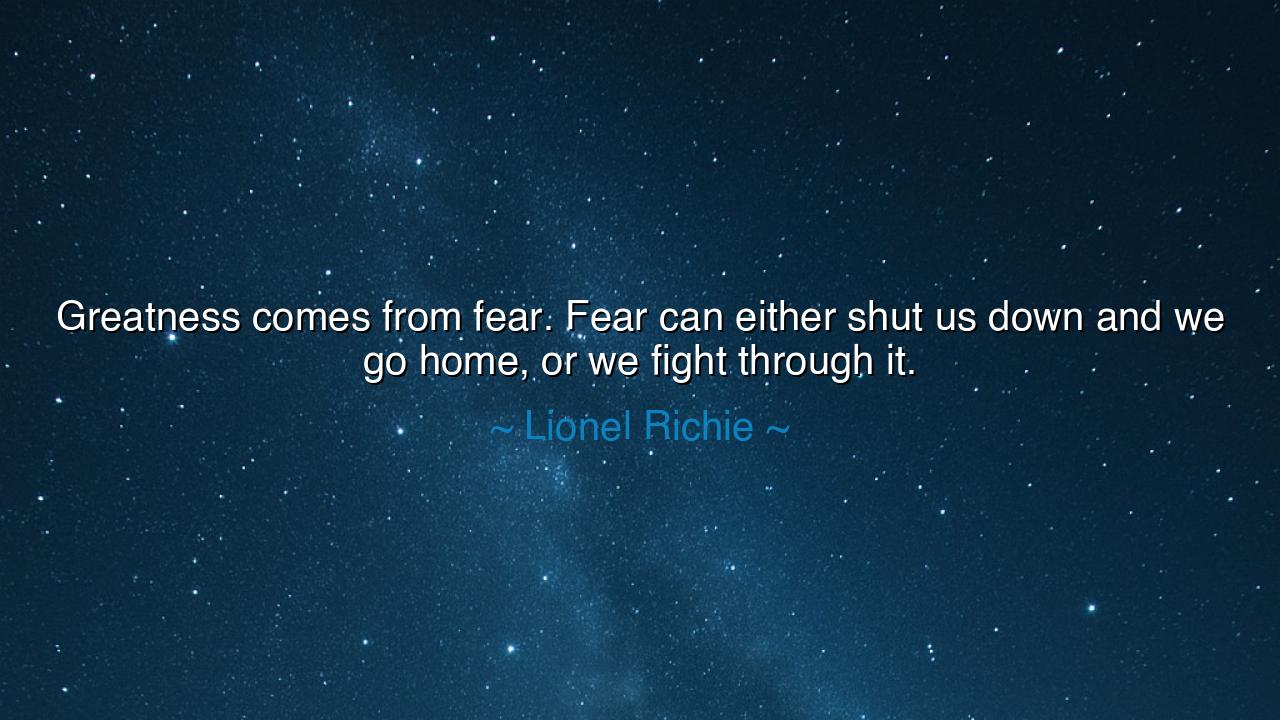 Greatness comes from fear. Fear can either shut us down and we go