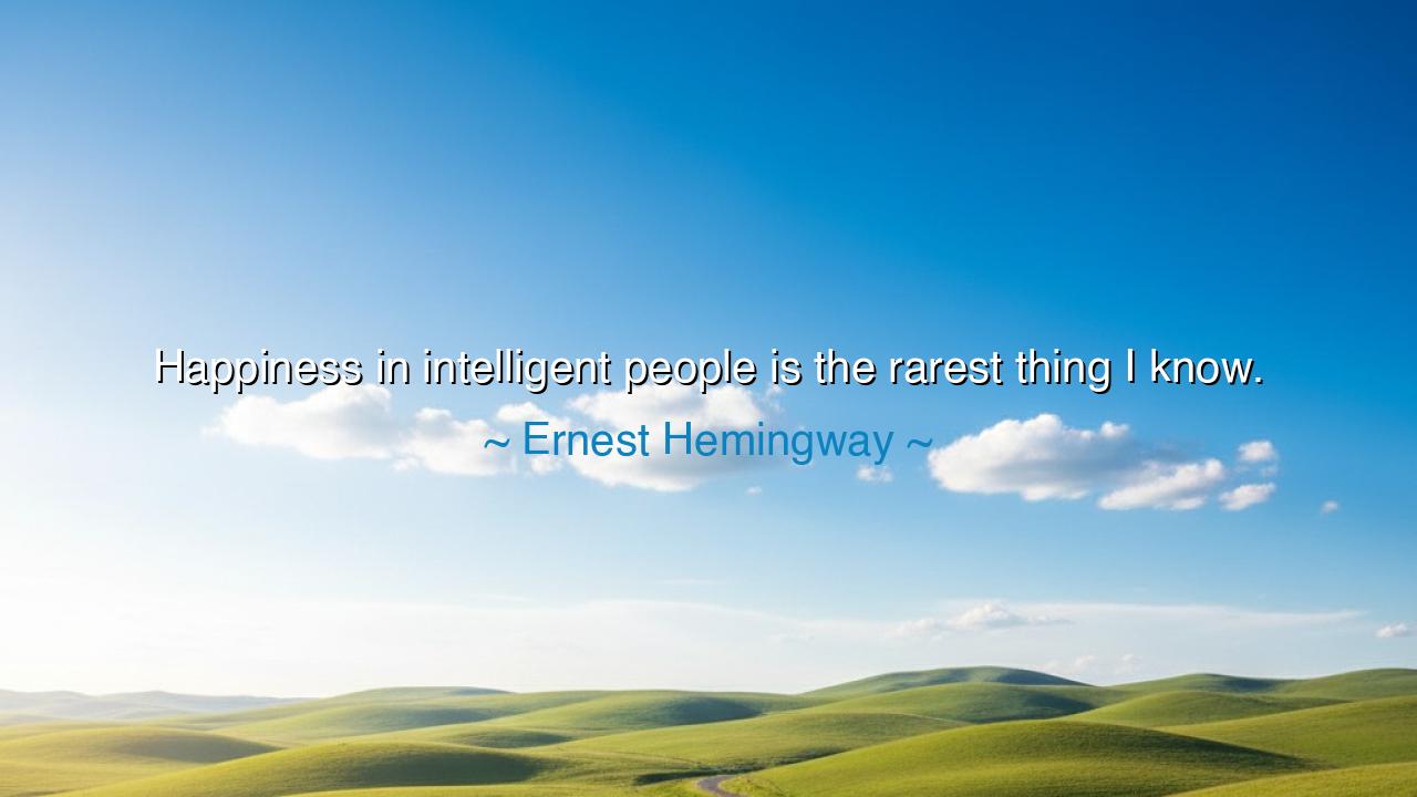 Happiness in intelligent people is the rarest thing I know.