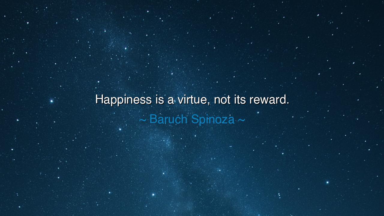 Happiness is a virtue, not its reward.