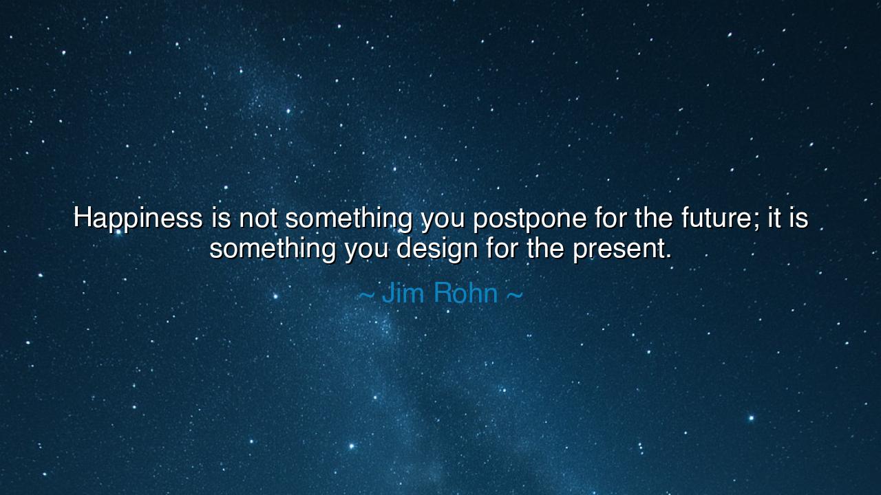 Happiness is not something you postpone for the future; it is