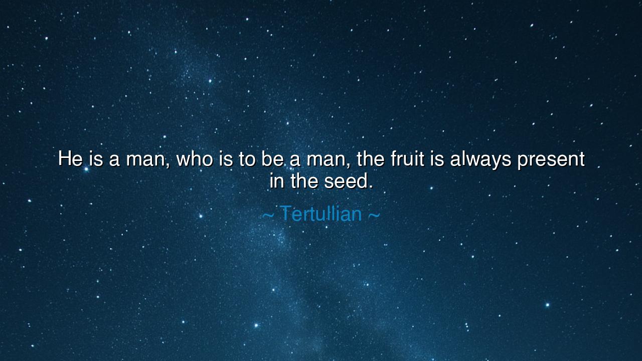 He is a man, who is to be a man, the fruit is always present in