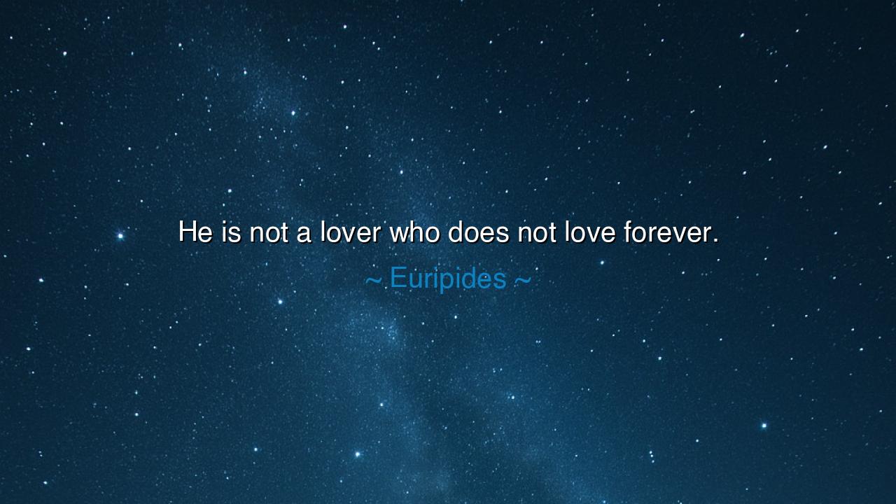 He is not a lover who does not love forever.