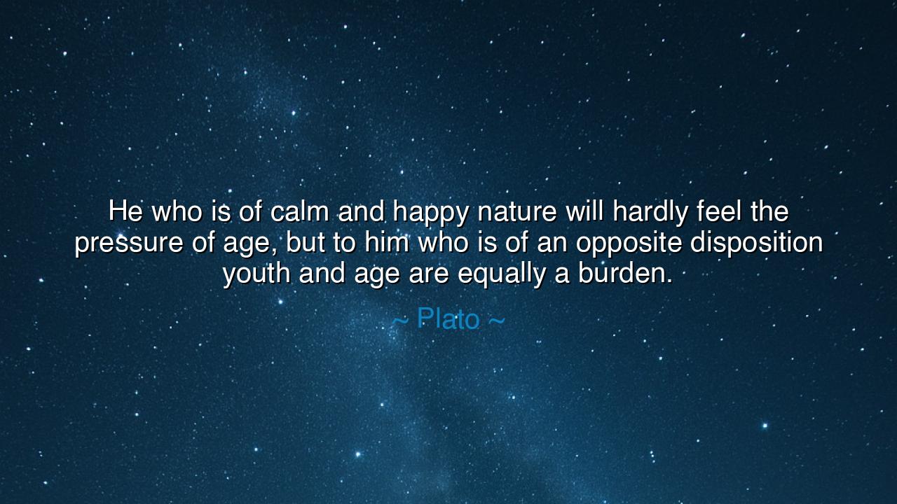 He who is of calm and happy nature will hardly feel the pressure