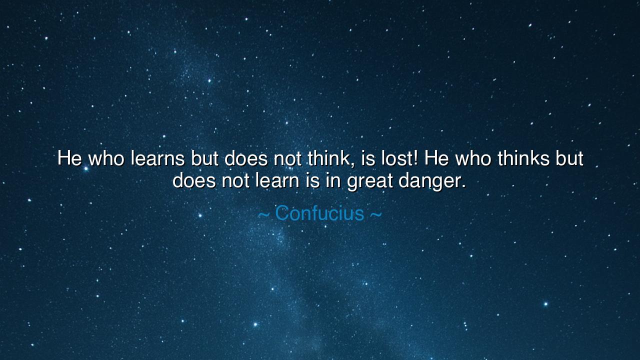 He who learns but does not think, is lost! He who thinks but does
