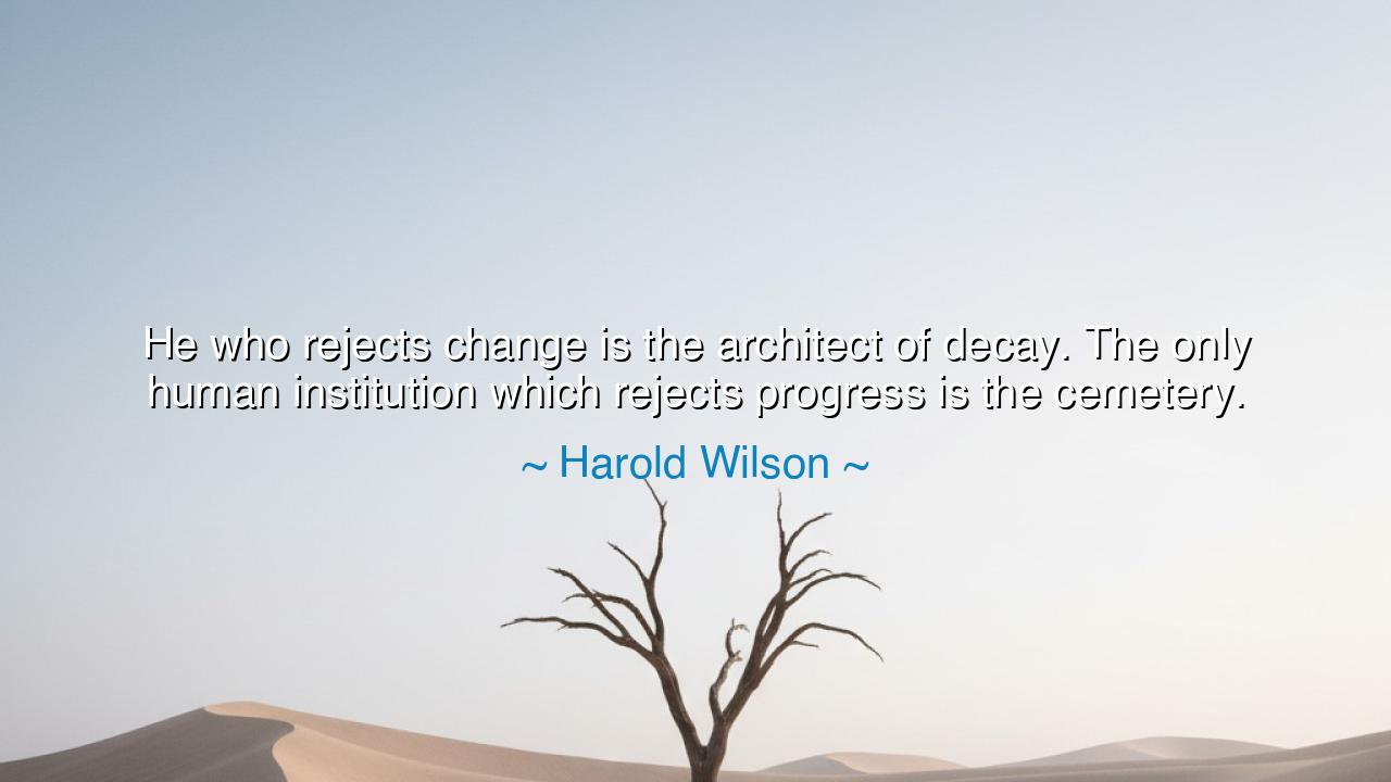He who rejects change is the architect of decay. The only human