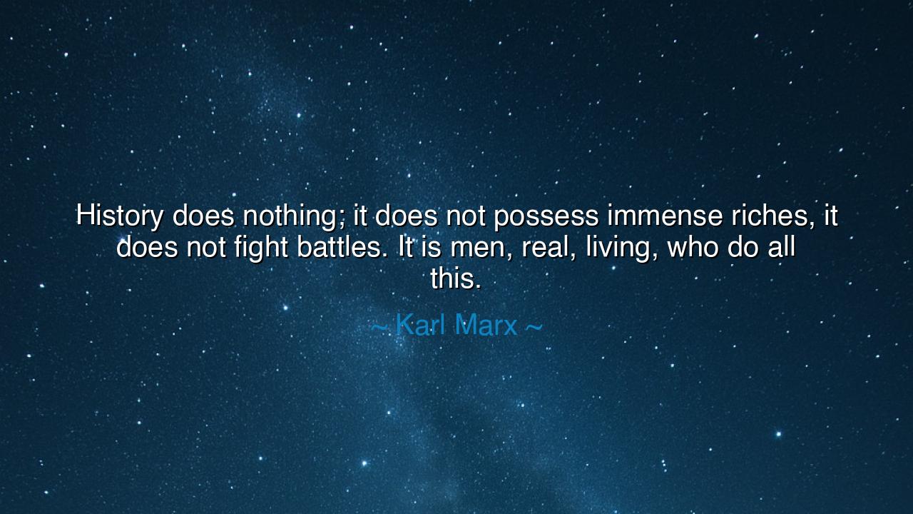 History does nothing; it does not possess immense riches, it does