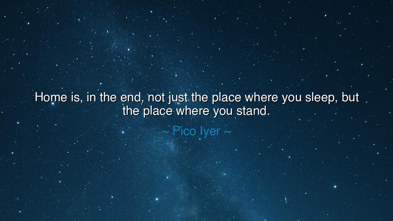 Home is, in the end, not just the place where you sleep, but the