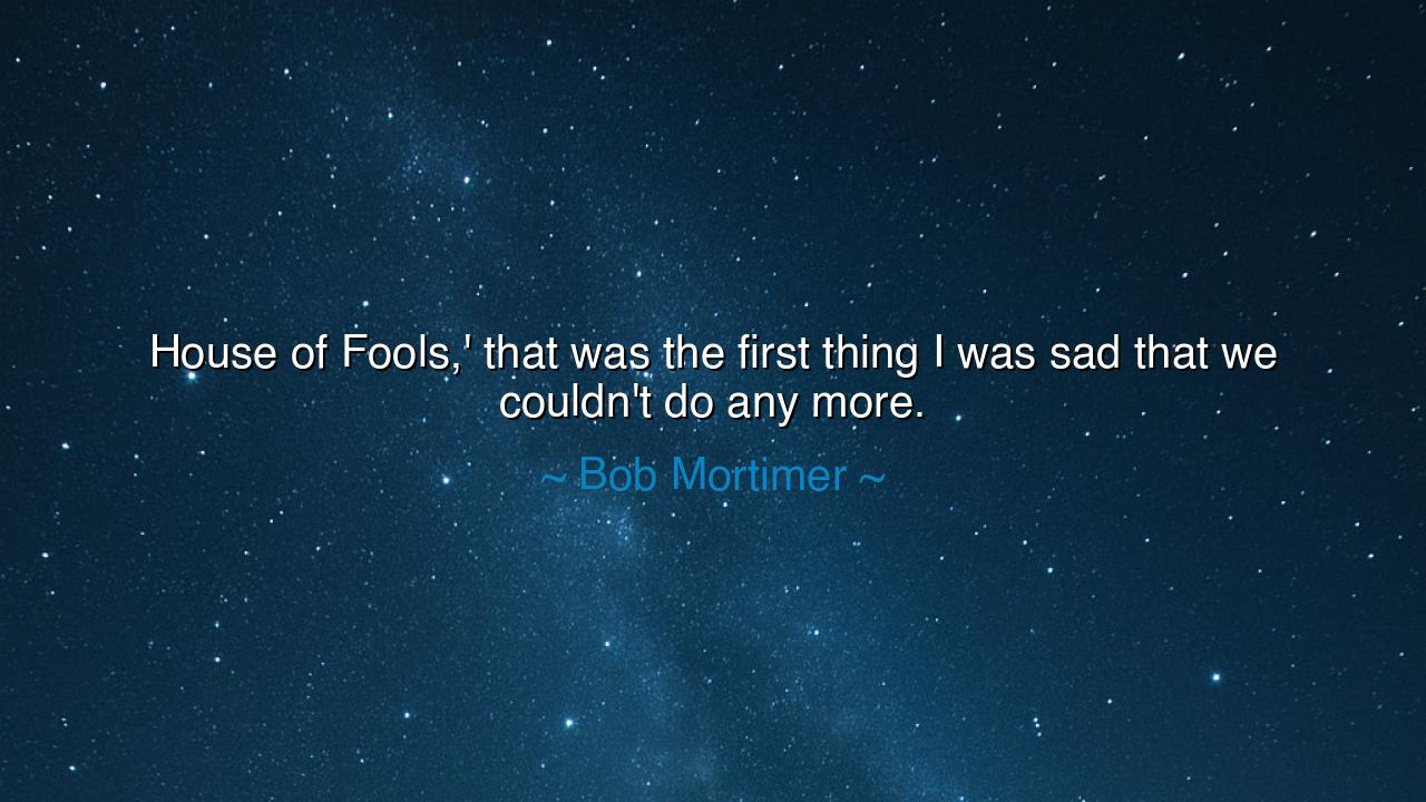 House of Fools,' that was the first thing I was sad that we