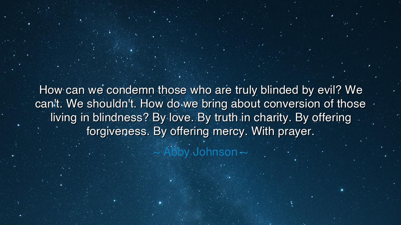 How can we condemn those who are truly blinded by evil? We can't.