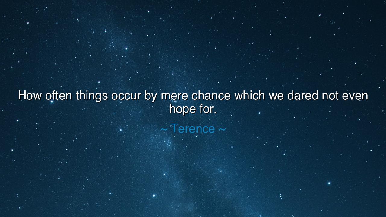How often things occur by mere chance which we dared not even