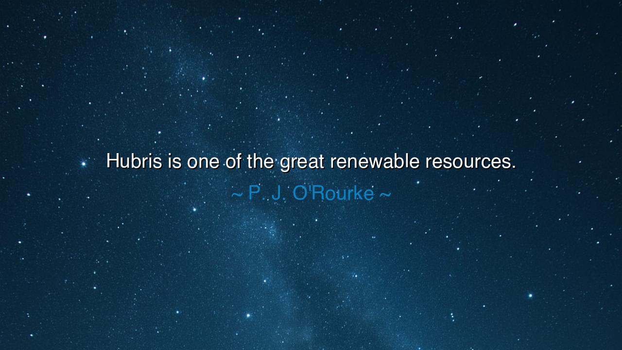 Hubris is one of the great renewable resources.