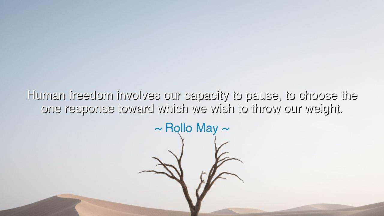 Human freedom involves our capacity to pause, to choose the one