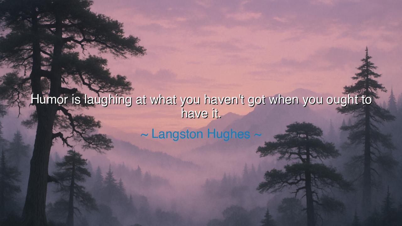 Humor is laughing at what you haven't got when you ought to have