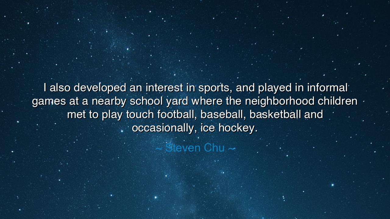 I also developed an interest in sports, and played in informal