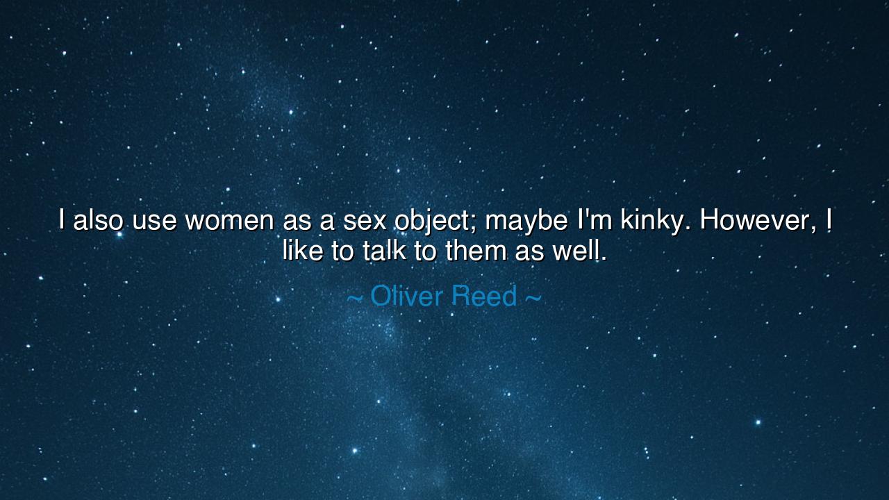 I also use women as a sex object; maybe I'm kinky. However, I