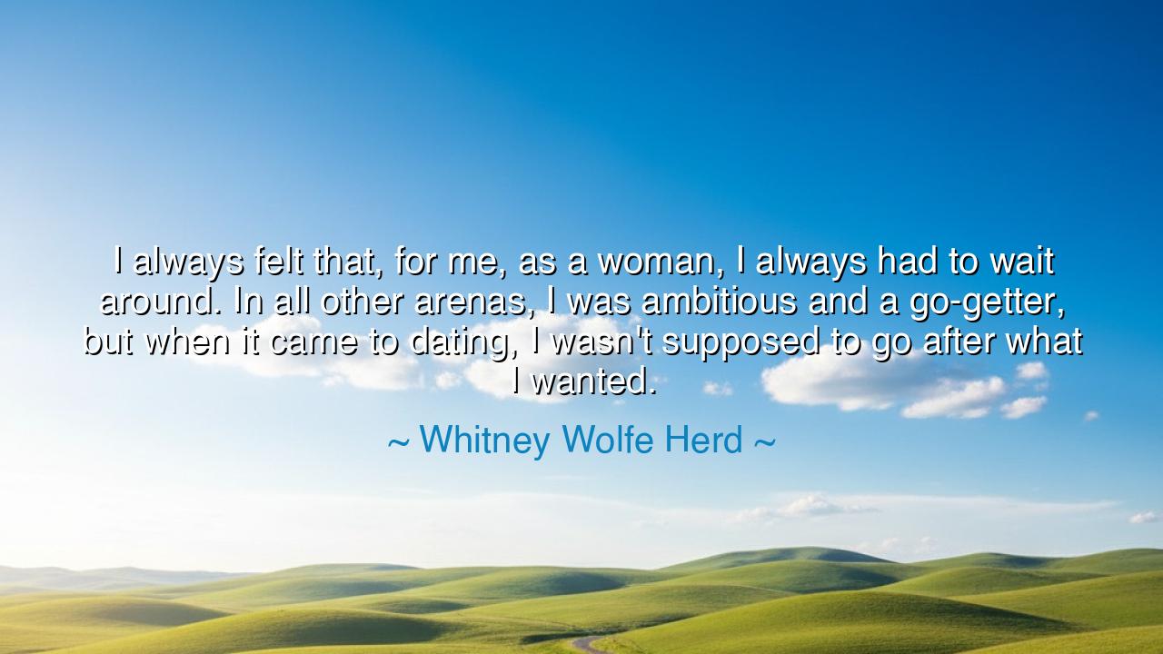 I always felt that, for me, as a woman, I always had to wait