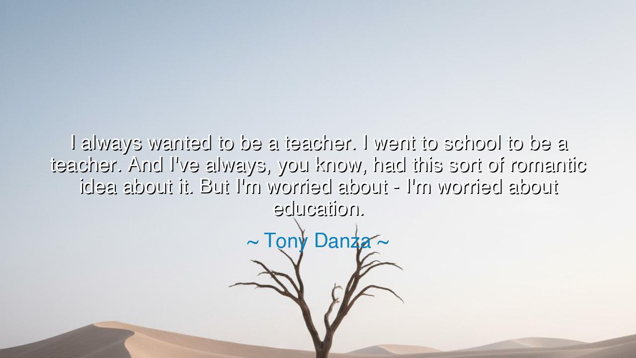 I always wanted to be a teacher. I went to school to be a