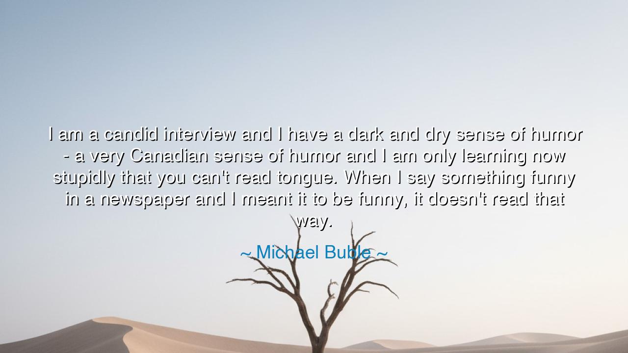 I am a candid interview and I have a dark and dry sense of humor