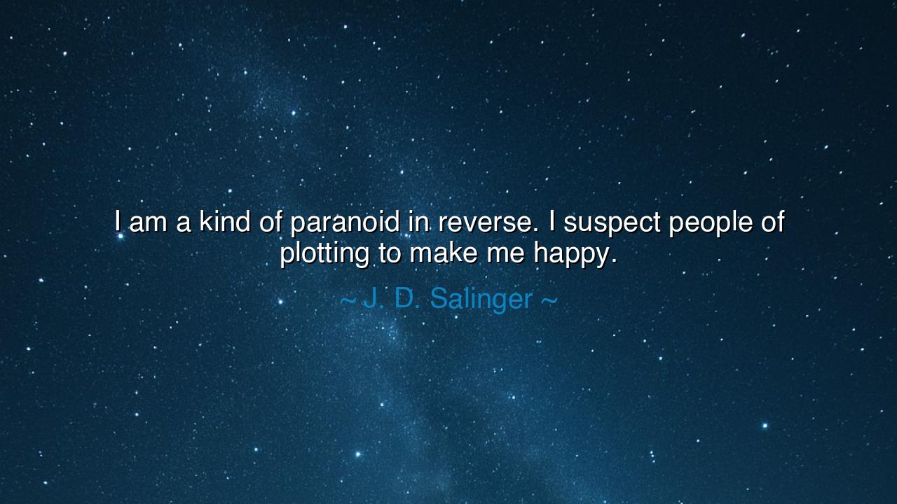 I am a kind of paranoid in reverse. I suspect people of plotting