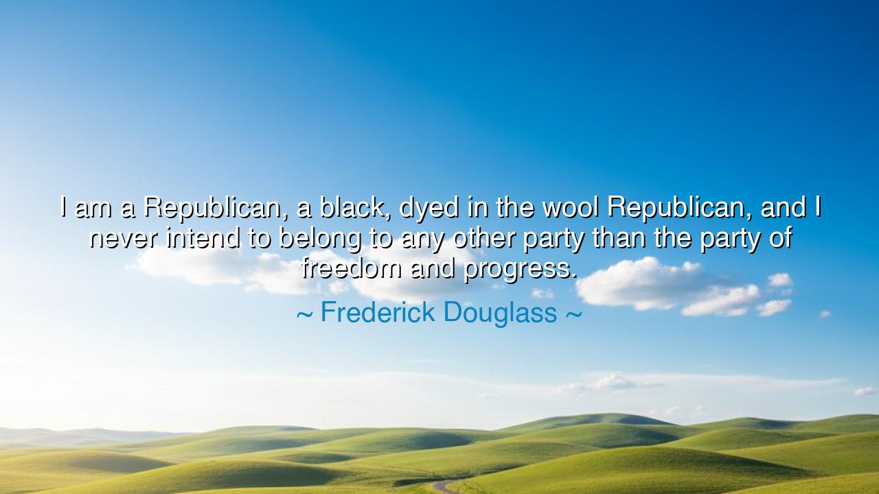 I am a Republican, a black, dyed in the wool Republican, and I