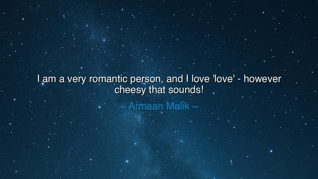 I am a very romantic person, and I love 'love' - however cheesy