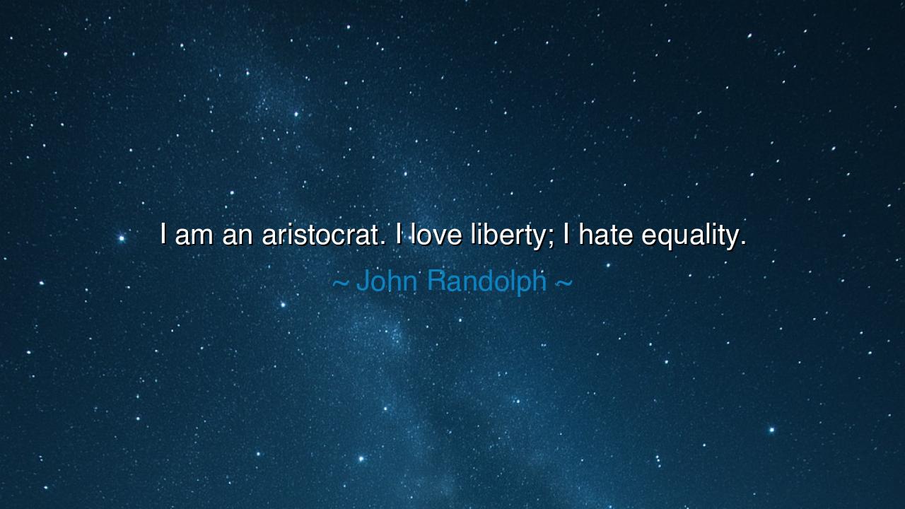 I am an aristocrat. I love liberty; I hate equality.