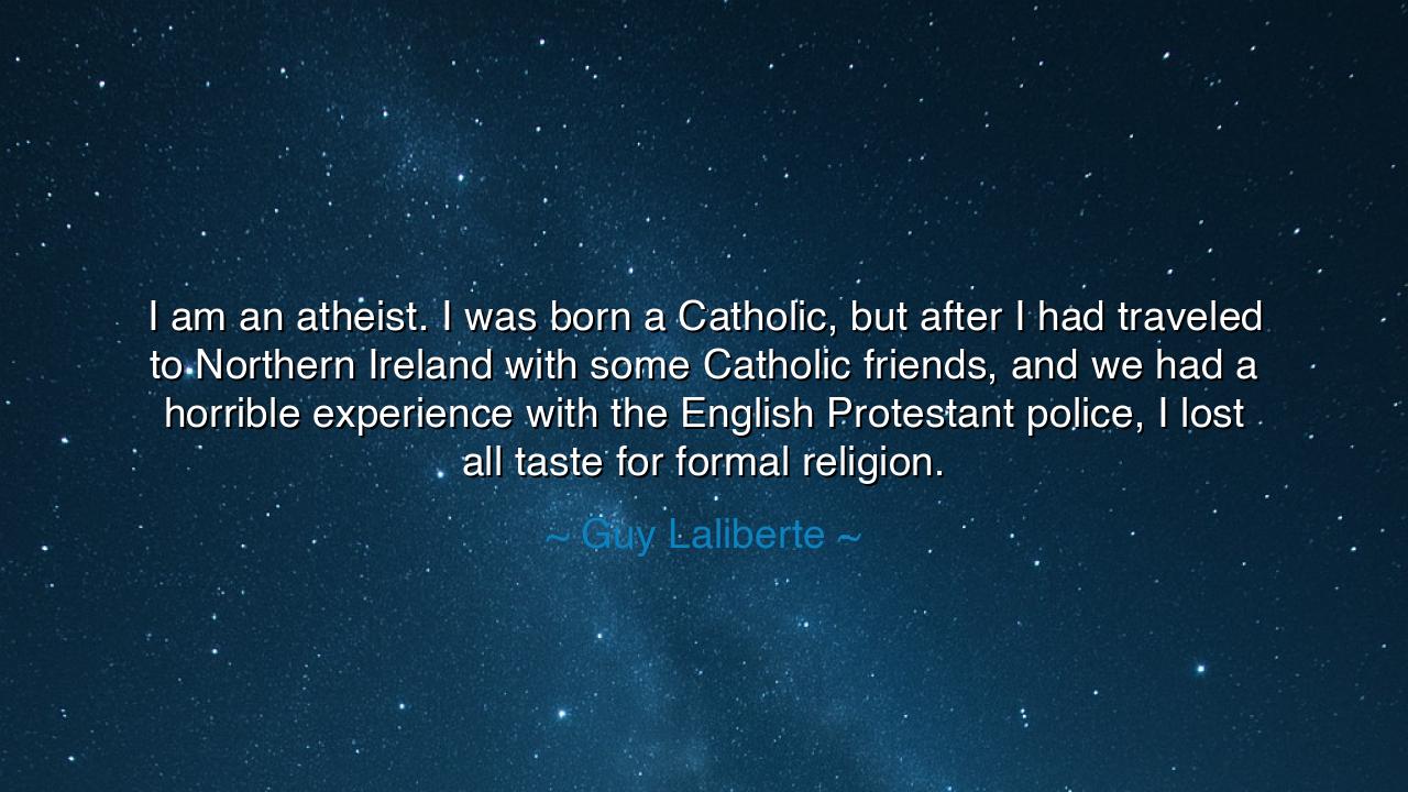 I am an atheist. I was born a Catholic, but after I had traveled