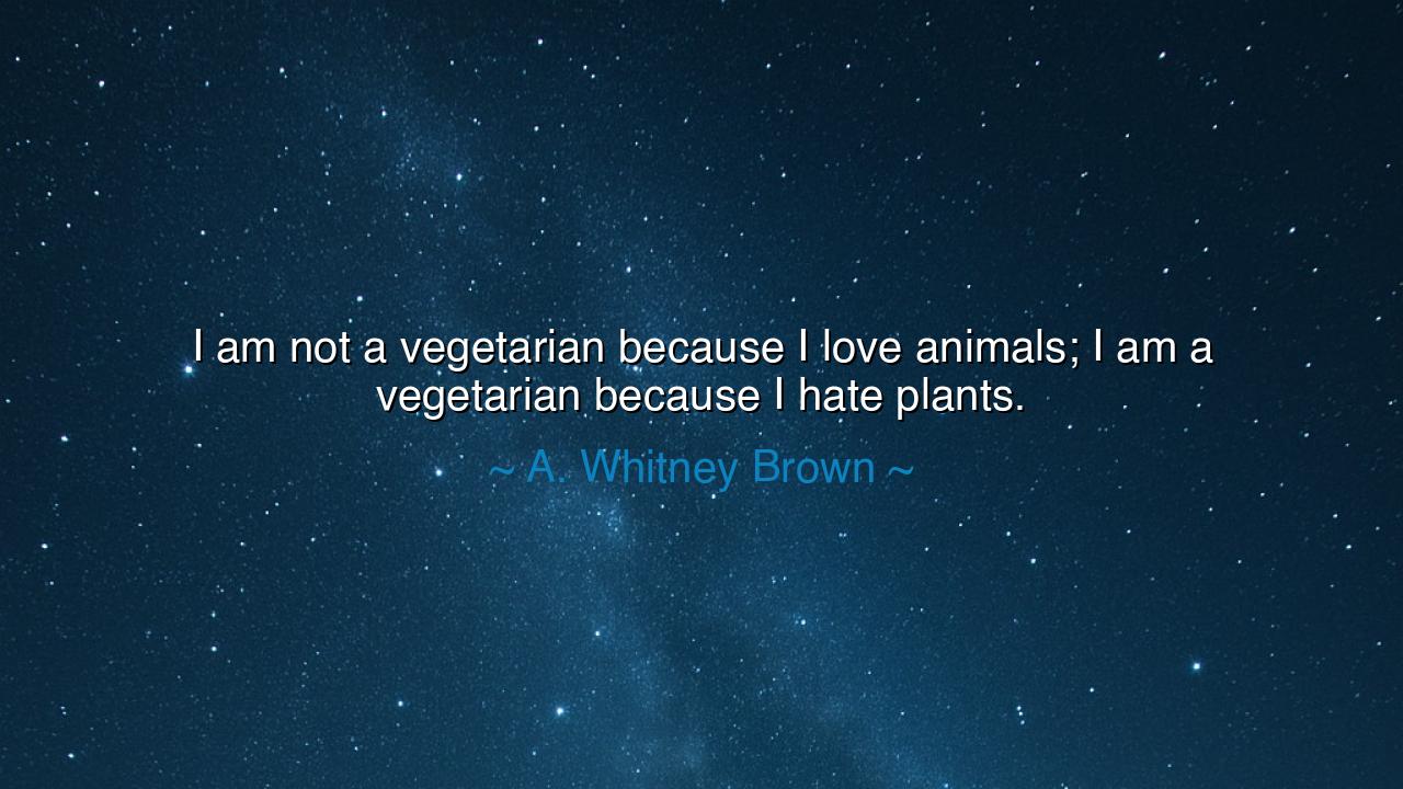 I am not a vegetarian because I love animals; I am a vegetarian