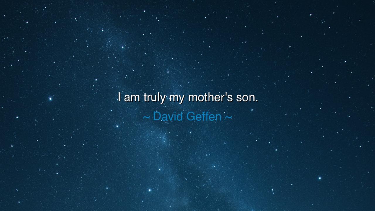 I am truly my mother's son.