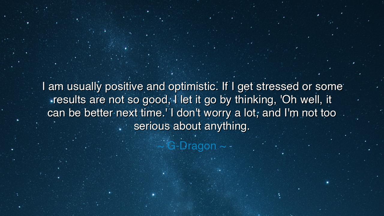 I am usually positive and optimistic. If I get stressed or some