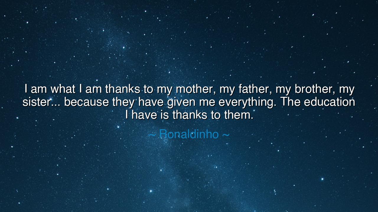 I am what I am thanks to my mother, my father, my brother, my