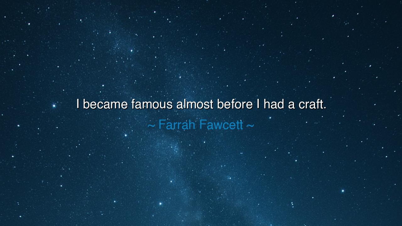 I became famous almost before I had a craft.