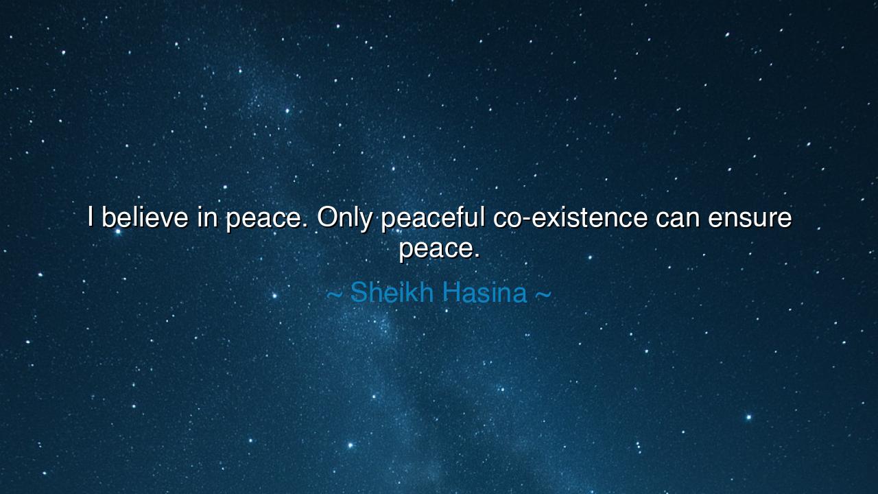 I believe in peace. Only peaceful co-existence can ensure peace.