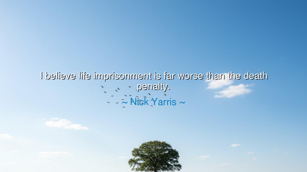 I believe life imprisonment is far worse than the death penalty.