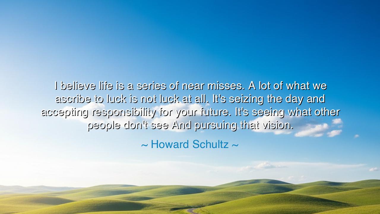 I believe life is a series of near misses. A lot of what we