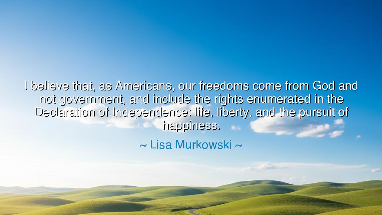 I believe that, as Americans, our freedoms come from God and not