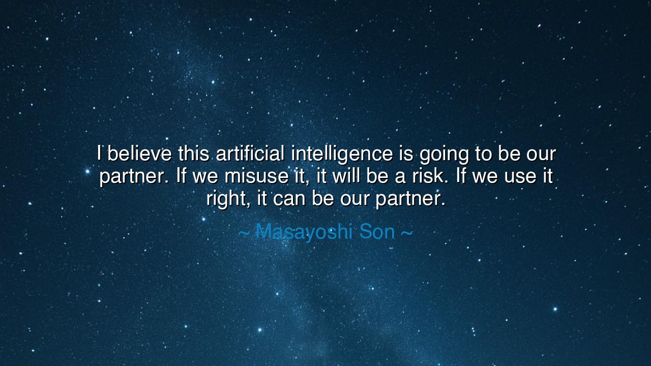 I believe this artificial intelligence is going to be our