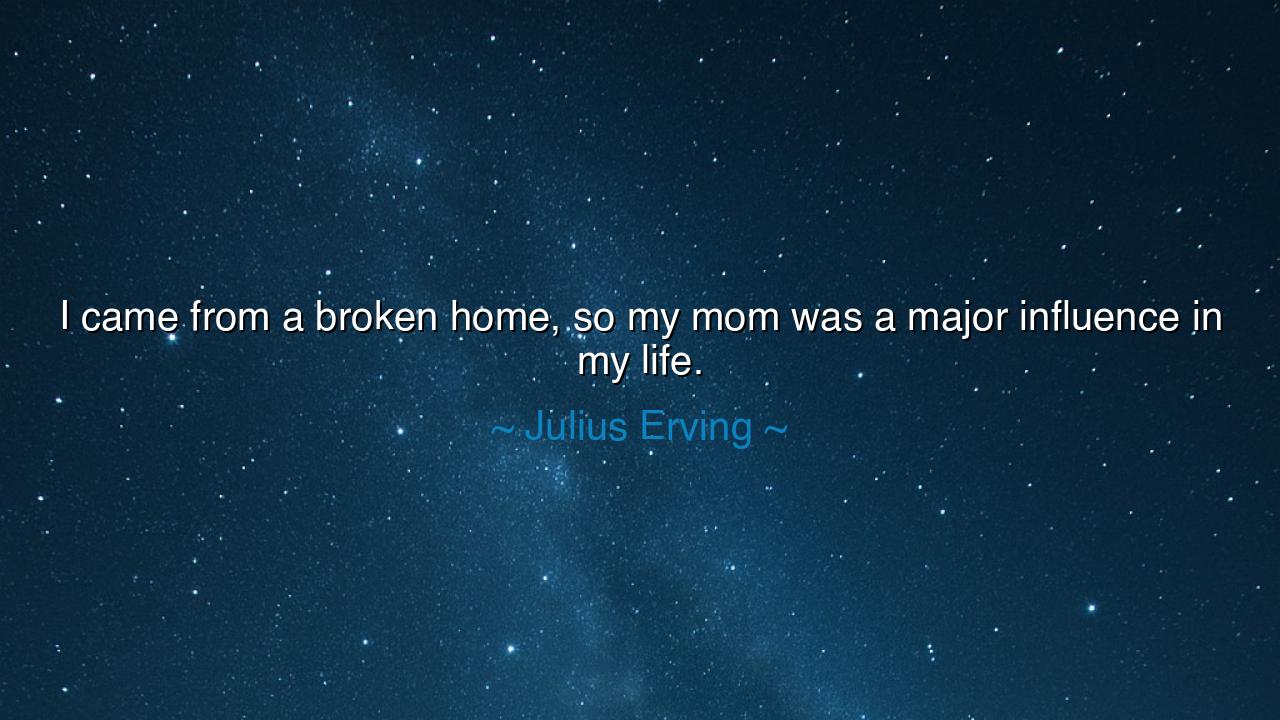 I came from a broken home, so my mom was a major influence in my